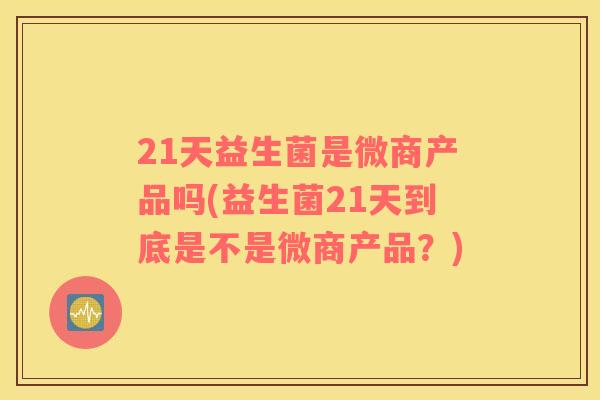 21天益生菌是微商产品吗(益生菌21天到底是不是微商产品？)