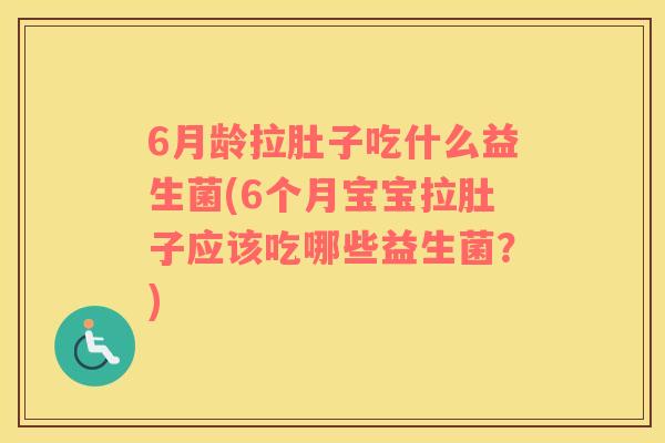 6月龄拉肚子吃什么益生菌(6个月宝宝拉肚子应该吃哪些益生菌？)