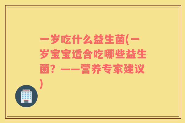 一岁吃什么益生菌(一岁宝宝适合吃哪些益生菌？——营养专家建议)