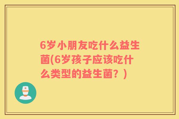 6岁小朋友吃什么益生菌(6岁孩子应该吃什么类型的益生菌？)