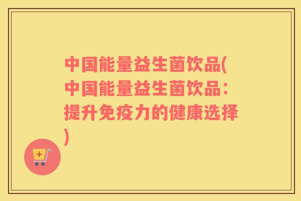 中国能量益生菌饮品(中国能量益生菌饮品：提升免疫力的健康选择)