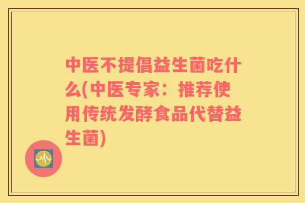 中医不提倡益生菌吃什么(中医专家：推荐使用传统发酵食品代替益生菌)