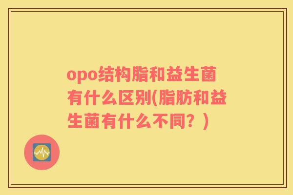 opo结构脂和益生菌有什么区别(脂肪和益生菌有什么不同？)