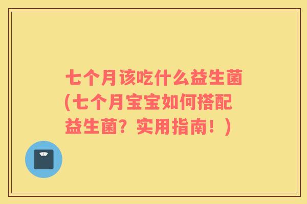 七个月该吃什么益生菌(七个月宝宝如何搭配益生菌？实用指南！)
