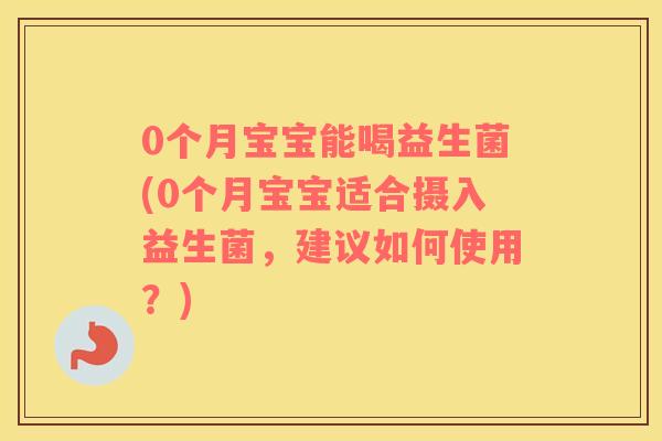 0个月宝宝能喝益生菌(0个月宝宝适合摄入益生菌，建议如何使用？)