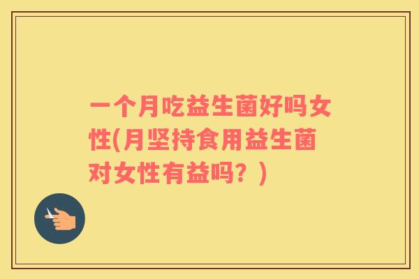 一个月吃益生菌好吗女性(月坚持食用益生菌对女性有益吗？)