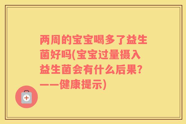 两周的宝宝喝多了益生菌好吗(宝宝过量摄入益生菌会有什么后果？——健康提示)