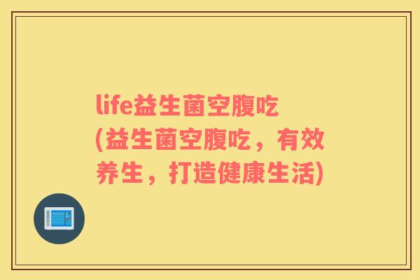 life益生菌空腹吃(益生菌空腹吃，有效养生，打造健康生活)
