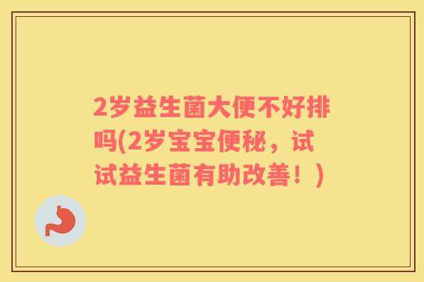 2岁益生菌大便不好排吗(2岁宝宝便秘，试试益生菌有助改善！)