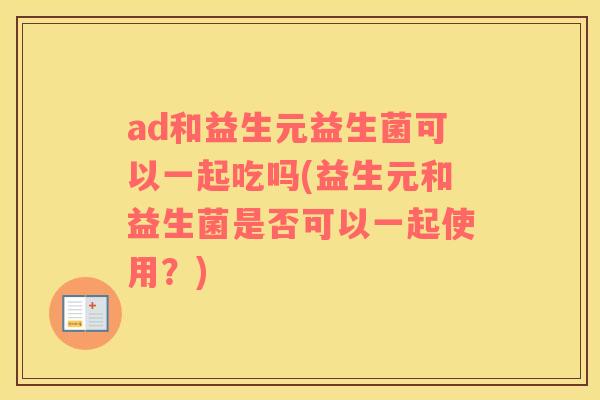 ad和益生元益生菌可以一起吃吗(益生元和益生菌是否可以一起使用？)