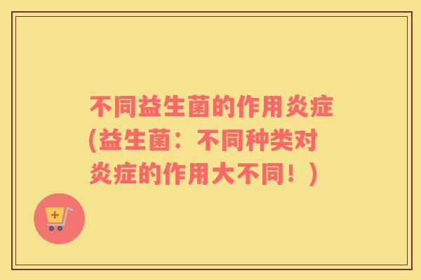 不同益生菌的作用(益生菌：不同种类对的作用大不同！)