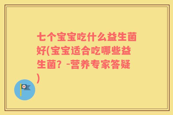 七个宝宝吃什么益生菌好(宝宝适合吃哪些益生菌?-营养专家答疑) 七个宝宝吃什么益生菌好(宝宝适合吃哪些益生菌?-营养专家答疑)