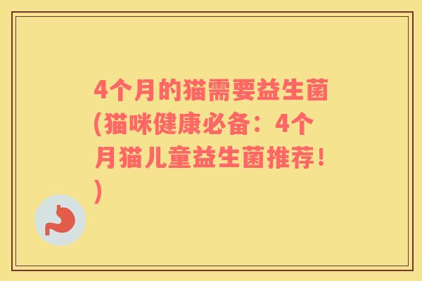 4个月的猫需要益生菌(猫咪健康必备：4个月猫儿童益生菌推荐！)