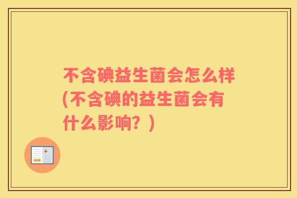 不含碘益生菌会怎么样(不含碘的益生菌会有什么影响？)