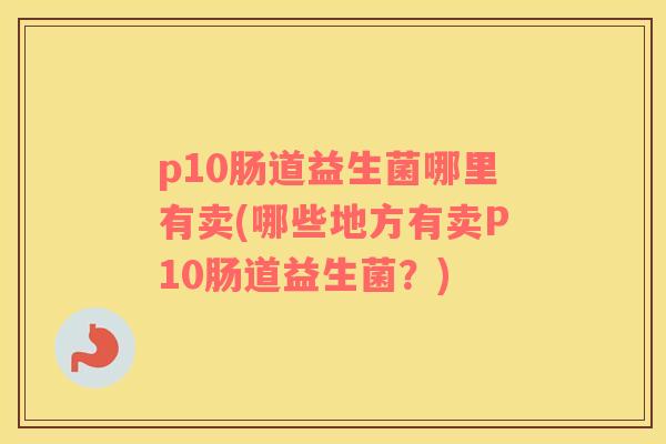 p10肠道益生菌哪里有卖(哪些地方有卖P10肠道益生菌？)