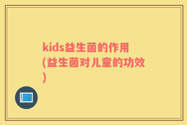 kids益生菌的作用(益生菌对儿童的功效)