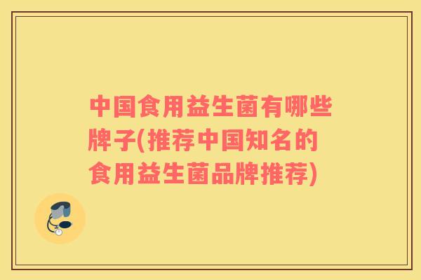 中国食用益生菌有哪些牌子(推荐中国知名的食用益生菌品牌推荐)
