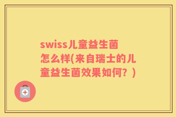 swiss儿童益生菌怎么样(来自瑞士的儿童益生菌效果如何？)