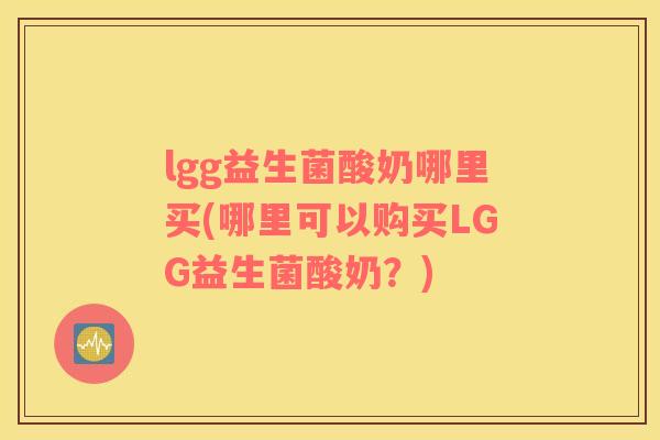 lgg益生菌酸奶哪里买(哪里可以购买LGG益生菌酸奶？)