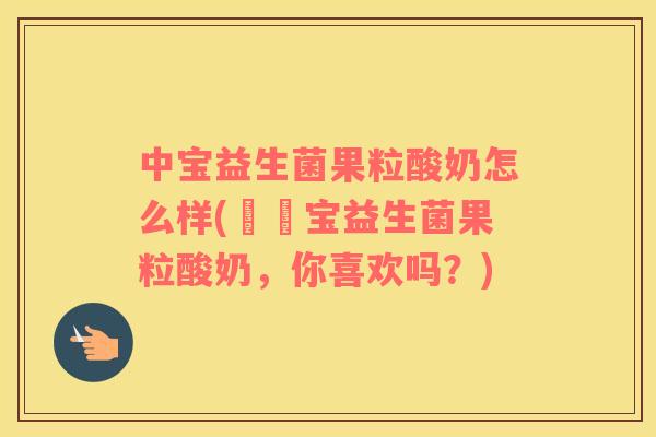 中宝益生菌果粒酸奶怎么样(評測宝益生菌果粒酸奶，你喜欢吗？)