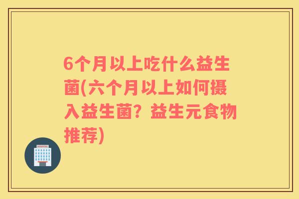 6个月以上吃什么益生菌(六个月以上如何摄入益生菌？益生元食物推荐)