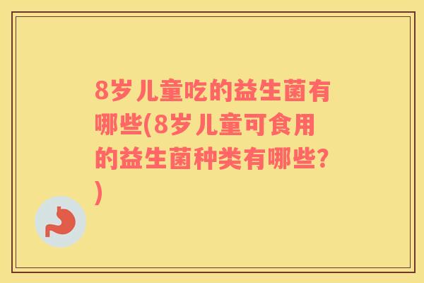 8岁儿童吃的益生菌有哪些(8岁儿童可食用的益生菌种类有哪些？)