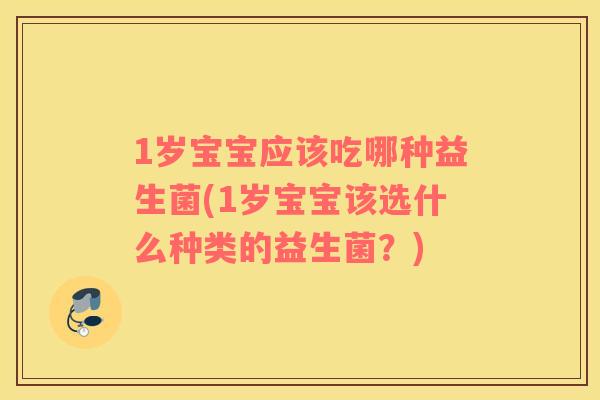 1岁宝宝应该吃哪种益生菌(1岁宝宝该选什么种类的益生菌？)