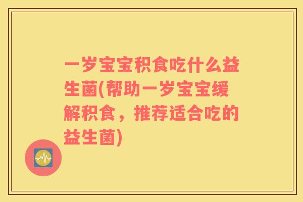 一岁宝宝积食吃什么益生菌(帮助一岁宝宝缓解积食，推荐适合吃的益生菌)