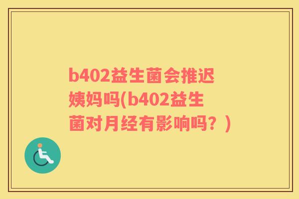 b402益生菌会推迟姨妈吗(b402益生菌对月经有影响吗？)