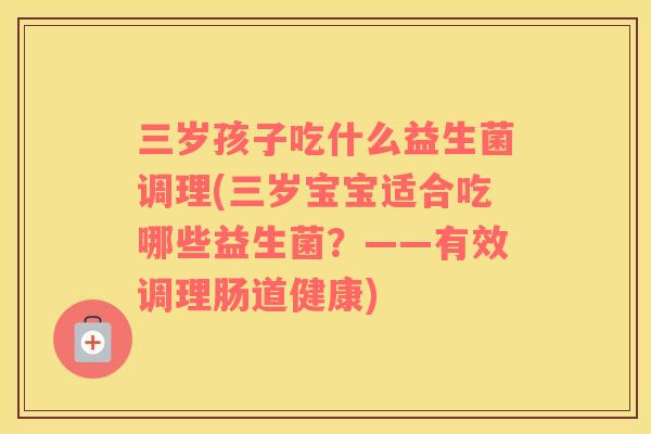 三岁孩子吃什么益生菌调理(三岁宝宝适合吃哪些益生菌？——有效调理肠道健康)