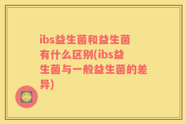ibs益生菌和益生菌有什么区别(ibs益生菌与一般益生菌的差异)
