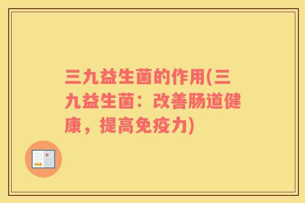 三九益生菌的作用(三九益生菌：改善肠道健康，提高免疫力)