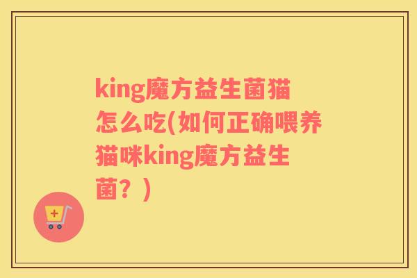 king魔方益生菌猫怎么吃(如何正确喂养猫咪king魔方益生菌？)