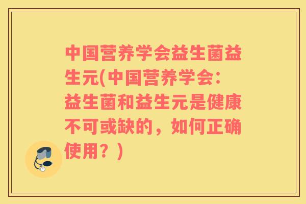 中国营养学会益生菌益生元(中国营养学会：益生菌和益生元是健康不可或缺的，如何正确使用？)