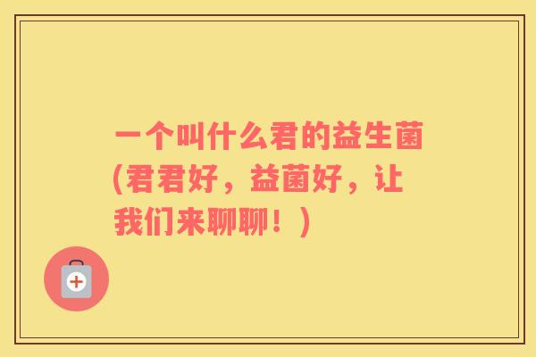 一个叫什么君的益生菌(君君好，益菌好，让我们来聊聊！)