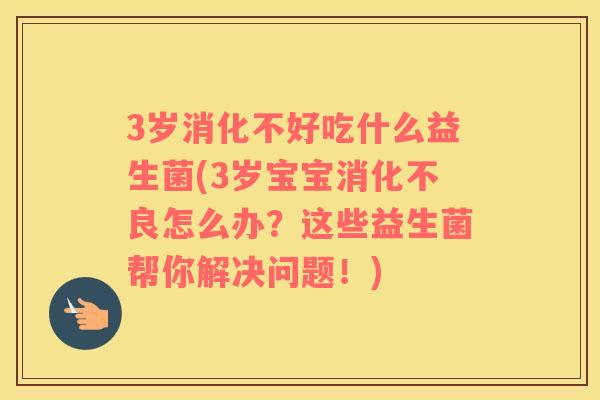 3岁消化不好吃什么益生菌(3岁宝宝消化不良怎么办？这些益生菌帮你解决问题！)