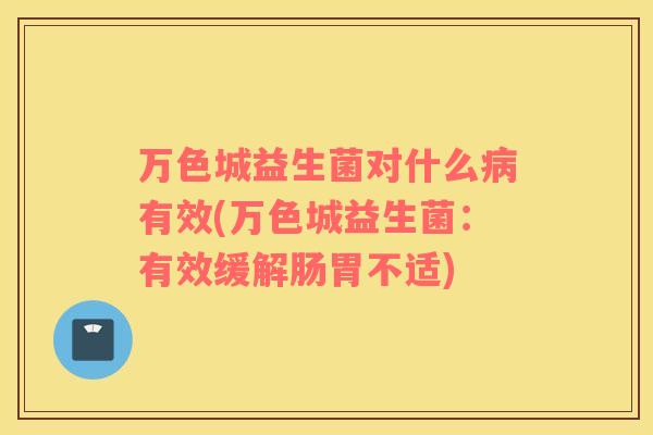 万色城益生菌对什么病有效(万色城益生菌：有效缓解肠胃不适)