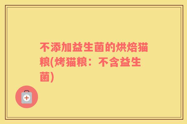 不添加益生菌的烘焙猫粮(烤猫粮:不含益生菌) 不添加益生菌的烘焙猫粮(烤猫粮:不含益生菌)