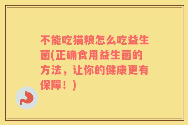 不能吃猫粮怎么吃益生菌(正确食用益生菌的方法，让你的健康更有保障！)