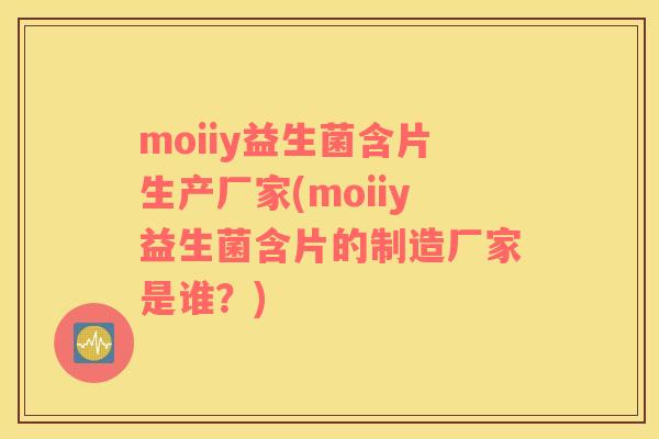 moiiy益生菌含片生产厂家(moiiy益生菌含片的制造厂家是谁？)