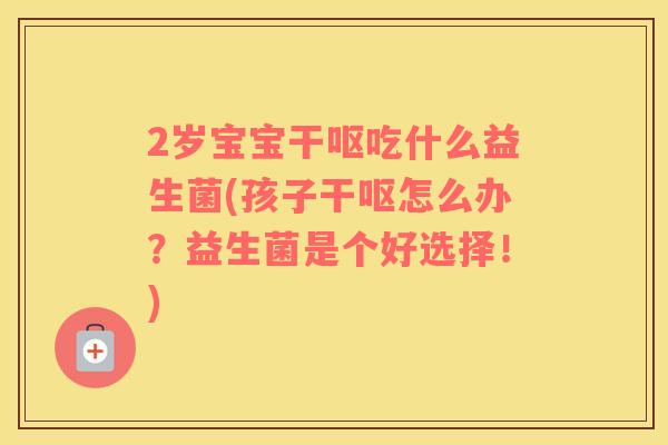 2岁宝宝干呕吃什么益生菌(孩子干呕怎么办？益生菌是个好选择！)