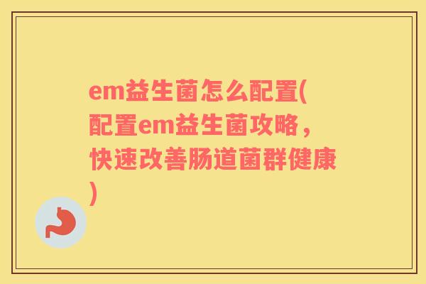 em益生菌怎么配置(配置em益生菌攻略，快速改善肠道菌群健康)