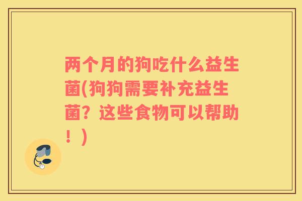 两个月的狗吃什么益生菌(狗狗需要补充益生菌？这些食物可以帮助！)