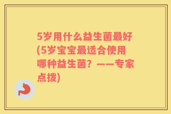 5岁用什么益生菌最好(5岁宝宝最适合使用哪种益生菌？——专家点拨)
