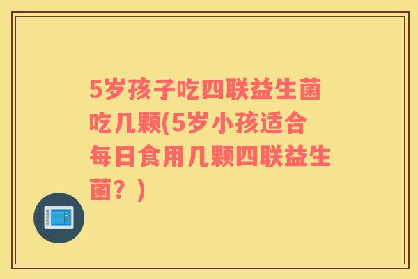 5岁孩子吃四联益生菌吃几颗(5岁小孩适合每日食用几颗四联益生菌？)