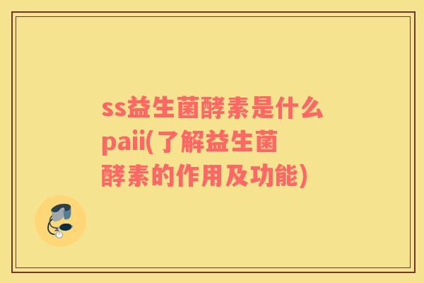 ss益生菌酵素是什么paii(了解益生菌酵素的作用及功能)