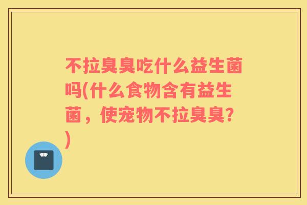 不拉臭臭吃什么益生菌吗(什么食物含有益生菌，使宠物不拉臭臭？)