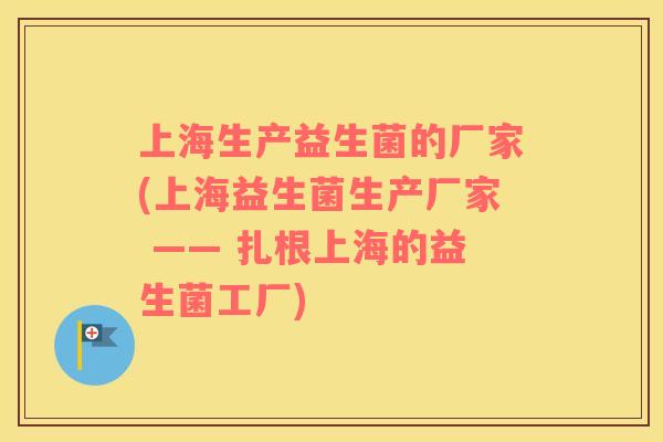上海生产益生菌的厂家(上海益生菌生产厂家 —— 扎根上海的益生菌工厂)