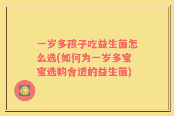 一岁多孩子吃益生菌怎么选(如何为一岁多宝宝选购合适的益生菌)