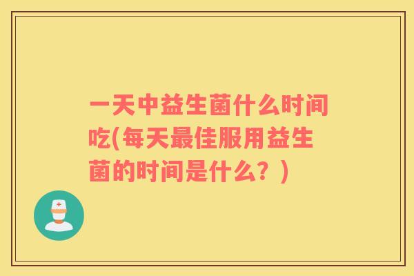 一天中益生菌什么时间吃(每天最佳服用益生菌的时间是什么？)